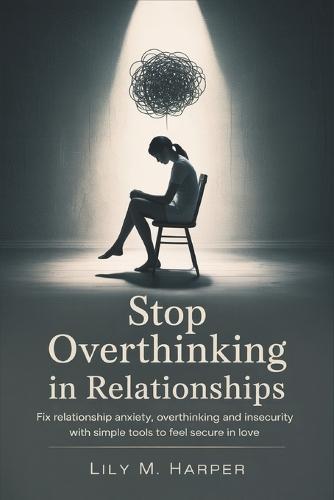 Stop Overthinking in Relationships: Fix Relationship Anxiety, Overthinking and Insecurity with Simple Tools to Feel Secure in Love