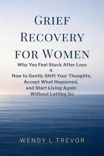 Grief Recovery for Women: Why You Feel Stuck After Loss and How to Gently Shift Your Thoughts, Accept What Happened, and Start Living Again Without Letting Go