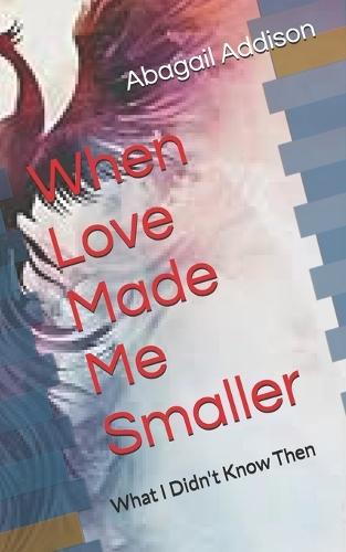 When Love Made Me Smaller: What I Didn't Know Then