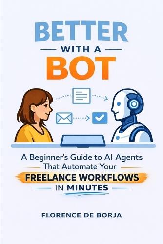 Better With a Bot: A Beginner's Guide to AI Agents That Automate Your Freelance Workflows in Minutes