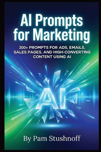 AI Prompts For Marketing: 200+ Prompts for Ads, Emails, Sales Pages, and High-Converting Content Using AI