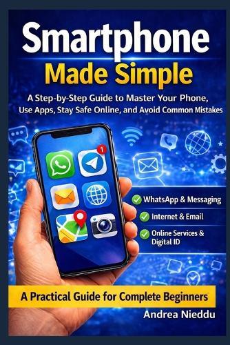 Smartphone Made Simple: A Step-by-Step Guide to Master Your Phone, Use Apps, Stay Safe Online, and Avoid Common Mistakes