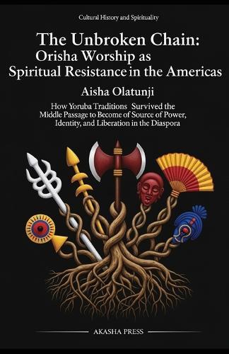 The Unbroken Chain: Orisha Worship as Spiritual Resistance in the Americas: How Yoruba Traditions Survived the Middle Passage to Become a Source of Power, Identity, and Liberation in the Diaspora