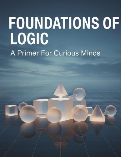 Foundations Of Logic: A Primer For Curious Minds