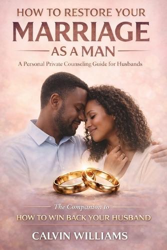 How To Restore Your Marriage As A Man: A Personal Private Counseling Guide For Husbands: The Companion to-How To Win Back Your Husband