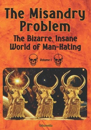 The Misandry Problem: The Bizarre, Insane World of Man-Hating, Volume I