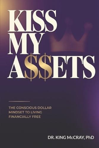 Kiss My A$$ets: The Conscious Dollar Mindset to Living Financially Free