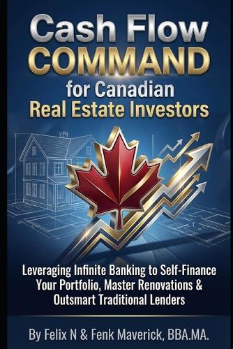 Cash Flow Command for Canadian Real Estate Investors: Leveraging Infinite Banking to Self-Finance Your Portfolio, Master Renovations & Outsmart Traditional Lenders