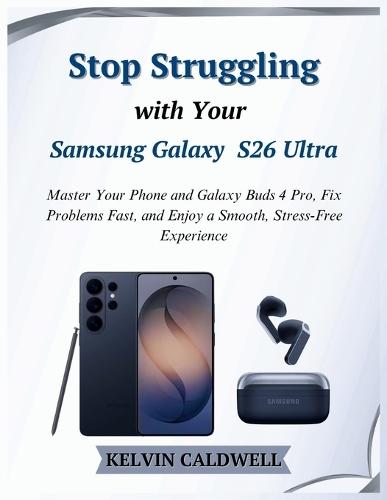 Stop Struggling with Your Samsung Galaxy S26 Ultra: Master Your Phone and Galaxy Buds 4 Pro, Fix Problems Fast, and Enjoy a Smooth, Stress-Free Experience