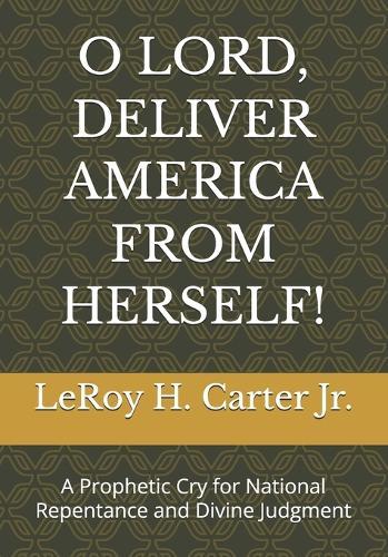 O Lord, Deliver America from Herself!: A Prophetic Cry for National Repentance and Divine Judgment