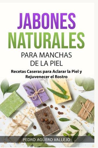 Jabones Naturales Para Manchas de la Piel: Recetas Caseras para Aclarar la Piel y Rejuvenecer el Rostro Jabones Artesanales para Principiantes y Mancha de la Edad