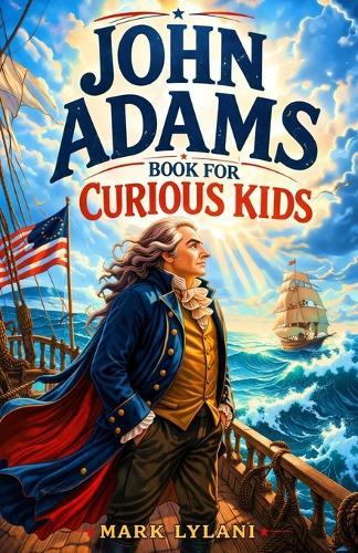 John Adams Book for Curious Kids: The True Story of the President Who Fought for Justice and America's Independence