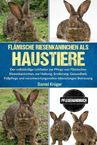 Flämische Riesenkaninchen ALS Haustiere: Der vollständige Leitfaden zur Pflege von Flämischen Riesenkaninchen, zur Haltung, Ernährung, Gesundheit, Fellpflege und verantwortungsvollen lebenslangen Betreuung