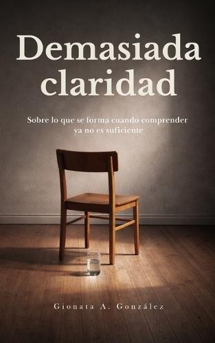 Demasiada claridad: Sobre lo que se forma cuando comprender ya no es suficiente