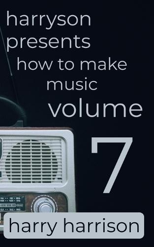Harryson Presents How to Make Music: Volume 7: A Complete Walkthrough for Writing and Producing Music