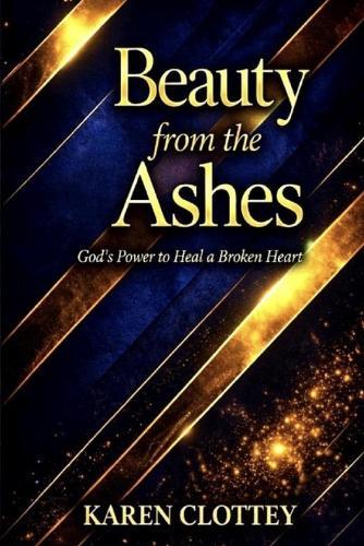 Beauty from the Ashes: Healing from Trauma, Loss, and Pain - A Powerful Journey of Faith, Restoration, and New Beginnings