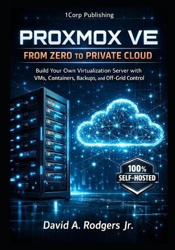 Proxmox VE: From Zero to Private Cloud: Build Your Own Virtualization Server with VMs, Containers, Backups, and Off-Grid Control