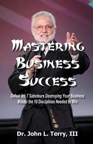 Mastering Business Success: Defeat the 7 Saboteurs Destroying Your Business; Master the 10 Disciplines Needed to Win