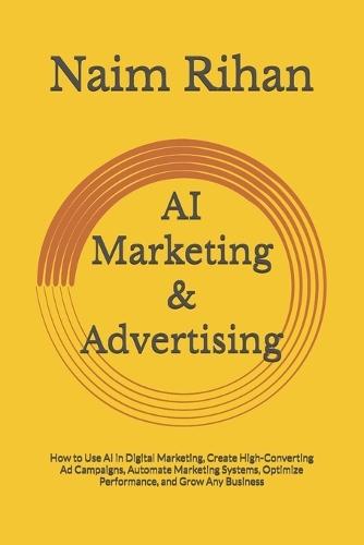 AI Marketing & Advertising: How to Use AI in Digital Marketing, Create High-Converting Ad Campaigns, Automate Marketing Systems, Optimize Performance, and Grow Any Business