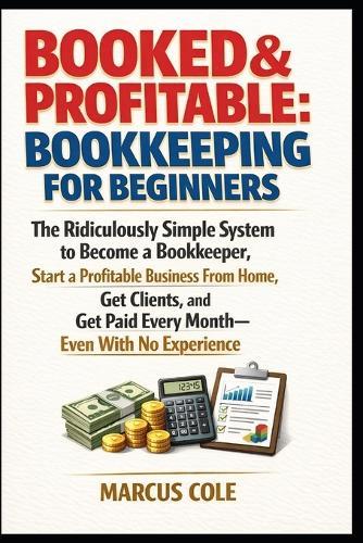 BOOKED & PROFITABLE Bookkeeping for Beginners: The Ridiculously Simple System to Become a Bookkeeper, Start a Profitable Business From Home, Get Clients, and Get Paid Every Month, With No Experience