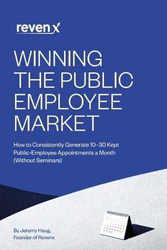 Winning the Public Employee Market: How to Consistently Generate 10-30 Kept Public-Employee Appointments a Month (Without Seminars)