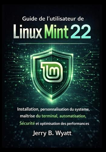 Guide de l'utilisateur de Linux Mint 22: Installation, personnalisation du système, maîtrise du terminal, automatisation, sécurité et optimisation des performances