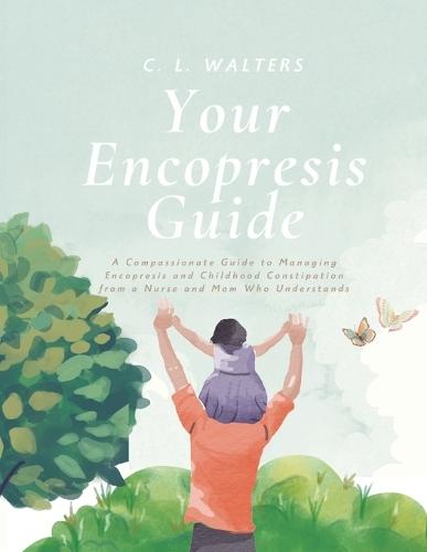 Your Encopresis Guide: A Compassionate Guide to Managing Encopresis and Childhood Constipation from a Nurse and Mom Who Understands For Enuresis, Encopresis, and Chronic Constipation in Toddlers Through Teenagers 22 pages Advice for Caregiver