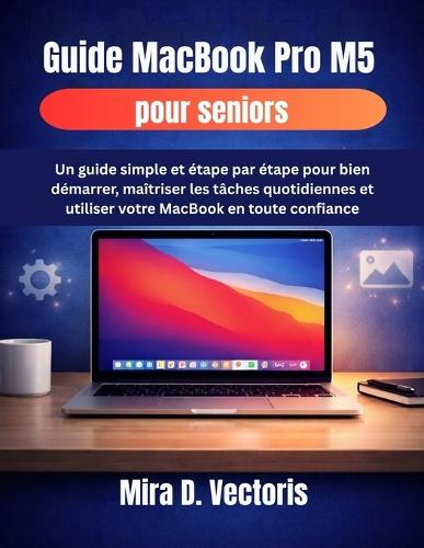 Guide MacBook Pro M5 pour seniors: Un guide simple et étape par étape pour bien démarrer, maîtriser les tâches quotidiennes et utiliser votre MacBook en toute confiance