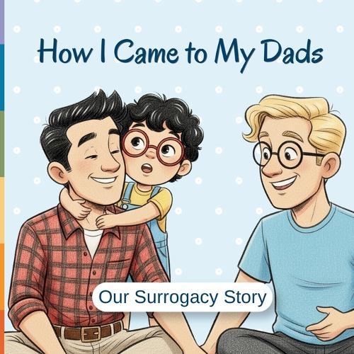 How I Came To My Dads - Our Surrogacy Story: Egg Donation and Surrogacy Story For Kids Age Appropriate Children Story Book About Two Dads IVF Journey of Two Fathers