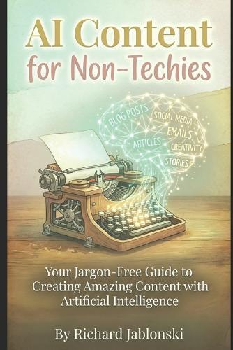 AI Content for Non-Techies: Your Jargon-Free Guide to Creating Amazing Content with Artificial Intelligence