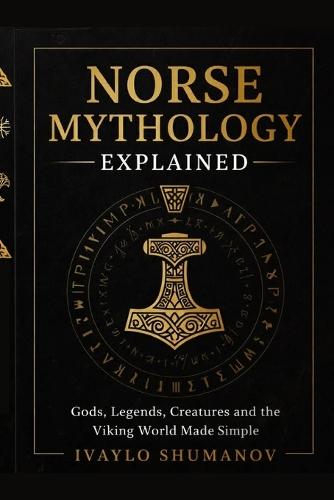 The Norse Mythology Explained: Gods, Legends, Creatures and Viking World Made Simple