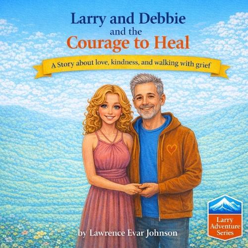 Larry and Debbie and the Courage to Heal: A story about love, kindness, and walking with grief