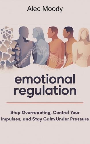 Emotional Regulation: Stop Overreacting, Control Your Impulses, and Stay Calm Under Pressure
