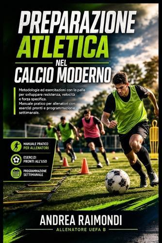 Preparazione atletica nel calcio moderno.: Metodologie ed esercitazioni con la palla per sviluppare resistenza, velocità e forza specifica. Manuale pratico per allenatori con esercizi pronti