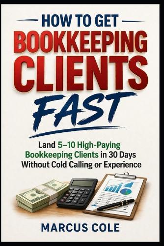 How to Get Bookkeeping Clients Fast: Land 5-10 High-Paying Bookkeeping Clients in 30 Days Without Cold Calling or Experience