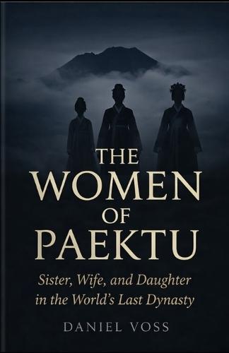 The Women of Paektu: Sister, Wife, and Daughter in the World's Last Dynasty