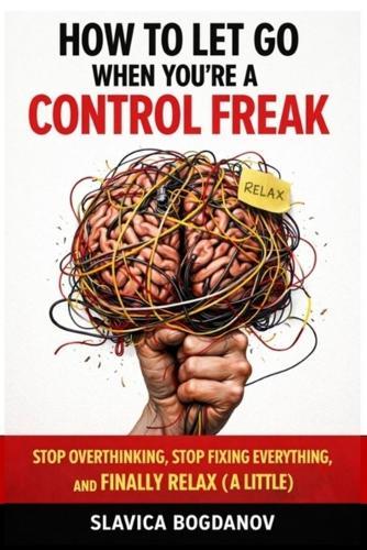 How to Let Go When You're a Control Freak: Stop Overthinking, Stop Fixing Everything, and Finally Relax (A Little)
