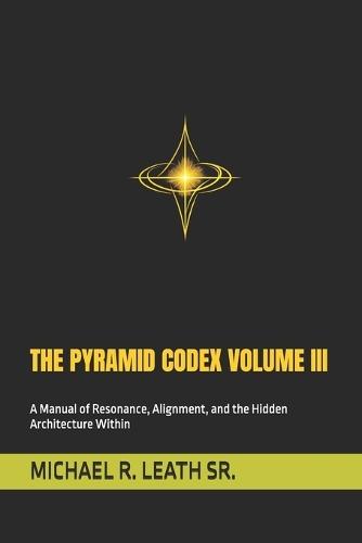 The Pyramid Codex Volume III: A Manual of Resonance, Alignment, and the Hidden Architecture Within