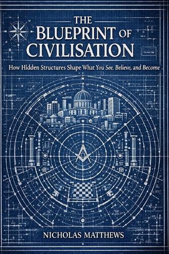 The Blueprint of Civilisation: How Hidden Structures Shape What You See, Believe, and Become