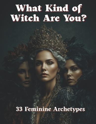 What Kind of Witch Are You?: A Mystical Guide to 33 Feminine Witch Archetypes
