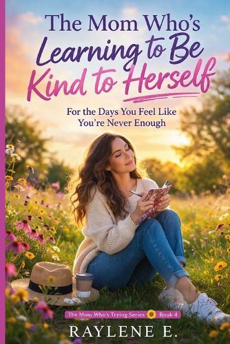 The Mom Who's Learning to Be Kind to Herself: For the Days You Feel Like You're Never Enough
