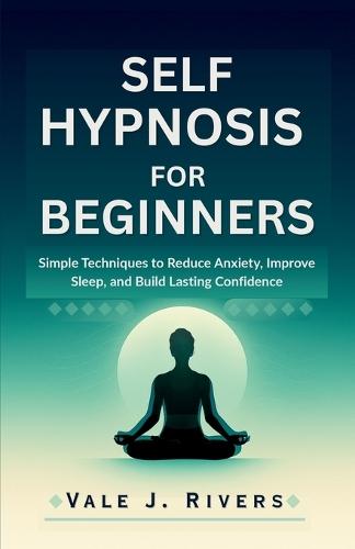 Self Hypnosis for Beginners: Simple Techniques to Reduce Anxiety, Improve Sleep, and Build Lasting Confidence