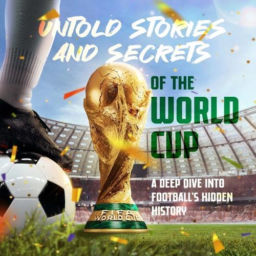 Untold Stories and Secrets of the World Cup: A Deep Dive into Football's Hidden History