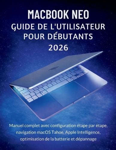 MacBook Neo Guide De L'utilisateur Pour Débutants 2026: Manuel complet avec configuration étape par étape, navigation macOS Tahoe, Apple Intelligence, optimisation de la batterie et dépannage