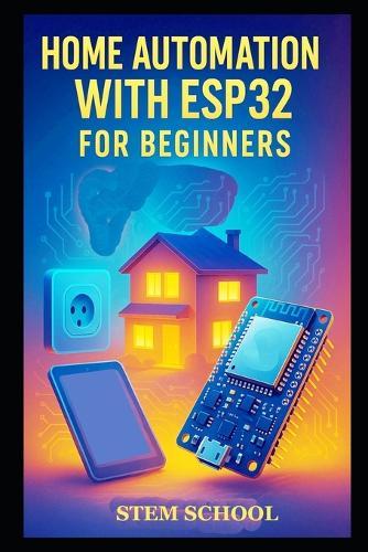 Home Automation with ESP32 for Beginners: Build Smart Home Systems and Control Solutions Step-by-Step