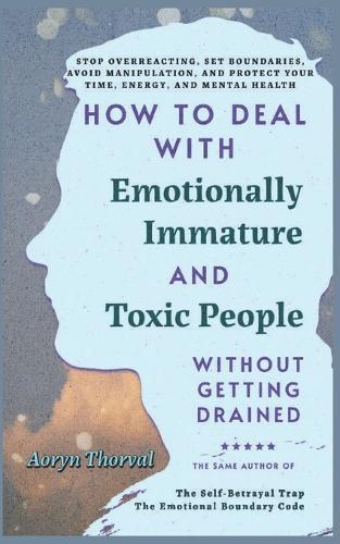 How to Deal with Emotionally Immature and Toxic People Without Getting Drained: Stop Overreacting, Set Boundaries, Avoid Manipulation, Protect Your Time, Energy and Mental Health