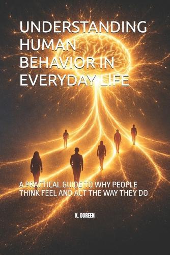 Understanding Human Behavior in Everyday Life: A Practical Guide to Why People Think Feel and ACT the Way They Do