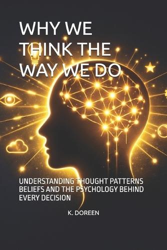 Why We Think the Way We Do: Understanding Thought Patterns Beliefs and the Psychology Behind Every Decision