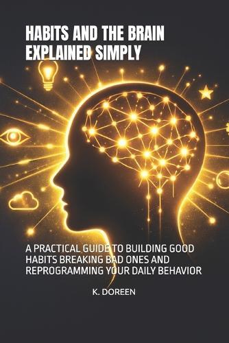 Habits and the Brain Explained Simply: A Practical Guide to Building Good Habits Breaking Bad Ones and Reprogramming Your Daily Behavior