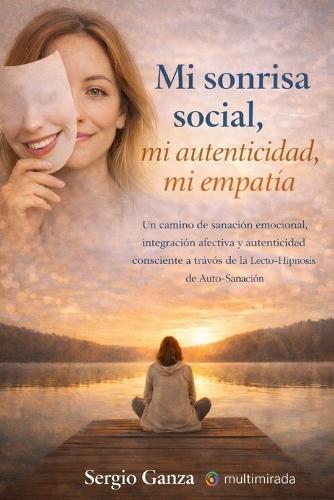 Mi sonrisa social, mi autenticidad, mi empatía: Un camino de sanación emocional, integración afectiva y autenticidad consciente a través de la Lecto-Hipnosis de Auto-Sanación